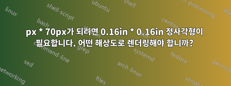 70px * 70px가 되려면 0.16in * 0.16in 정사각형이 필요합니다. 어떤 해상도로 렌더링해야 합니까?