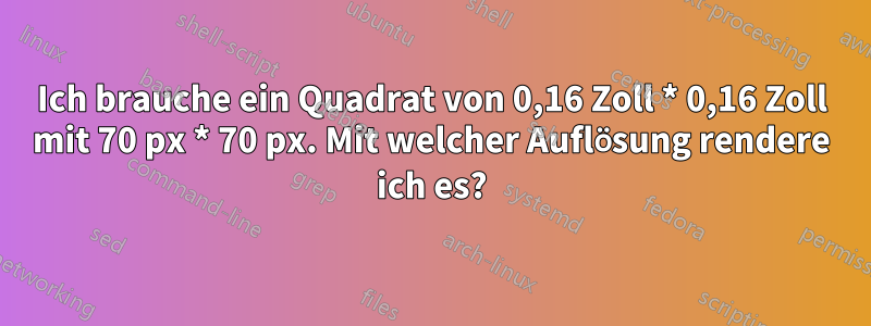 Ich brauche ein Quadrat von 0,16 Zoll * 0,16 Zoll mit 70 px * 70 px. Mit welcher Auflösung rendere ich es?