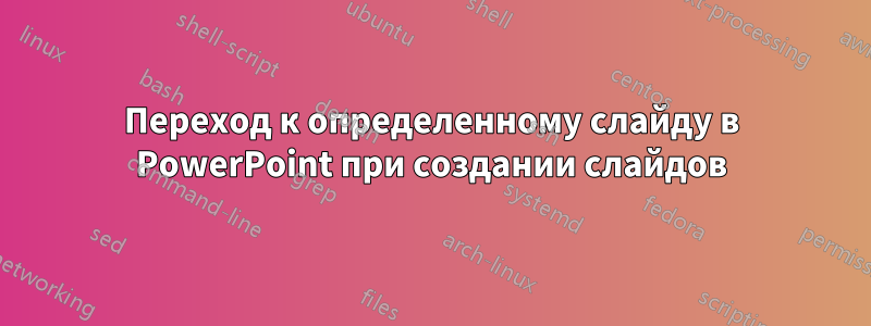 Переход к определенному слайду в PowerPoint при создании слайдов