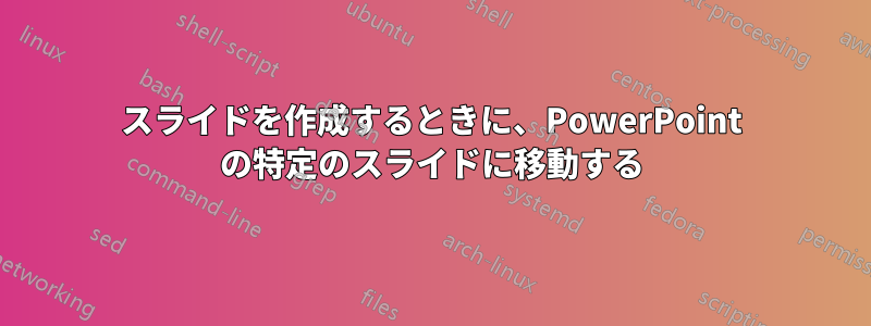 スライドを作成するときに、PowerPoint の特定のスライドに移動する