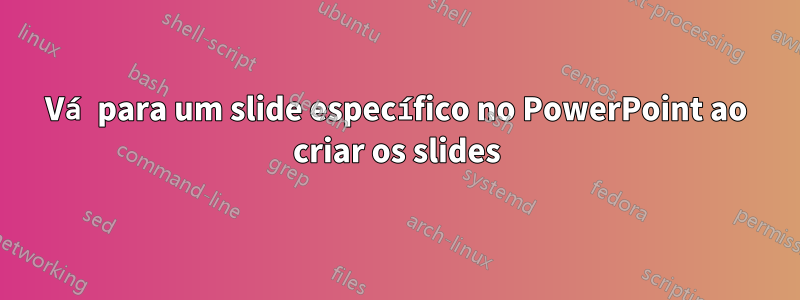 Vá para um slide específico no PowerPoint ao criar os slides