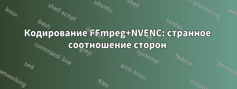 Кодирование FFmpeg+NVENC: странное соотношение сторон