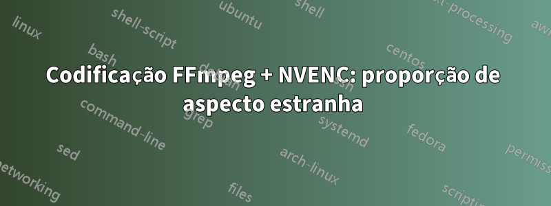 Codificação FFmpeg + NVENC: proporção de aspecto estranha