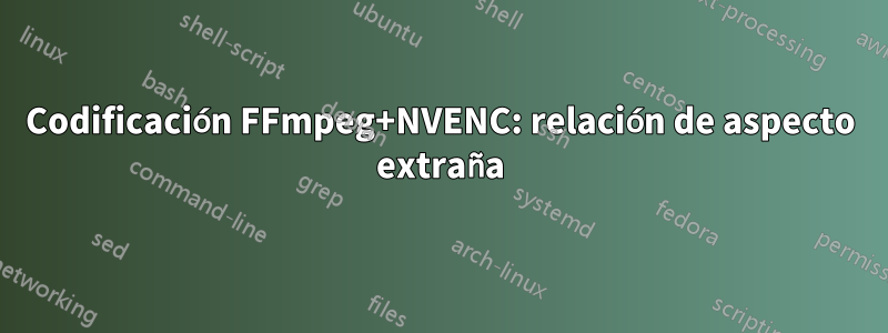 Codificación FFmpeg+NVENC: relación de aspecto extraña