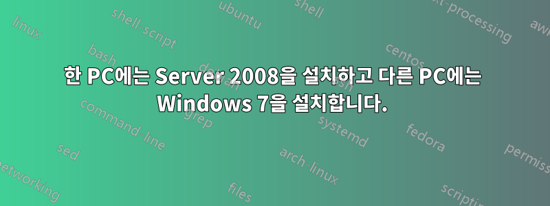 한 PC에는 Server 2008을 설치하고 다른 PC에는 Windows 7을 설치합니다.