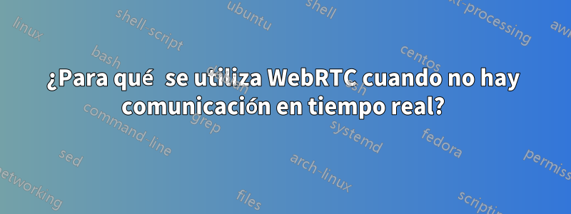 ¿Para qué se utiliza WebRTC cuando no hay comunicación en tiempo real?