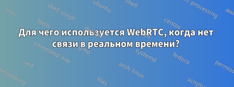 Для чего используется WebRTC, когда нет связи в реальном времени?