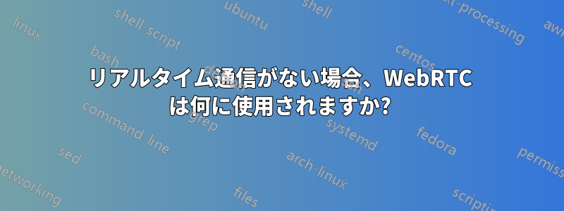 リアルタイム通信がない場合、WebRTC は何に使用されますか?