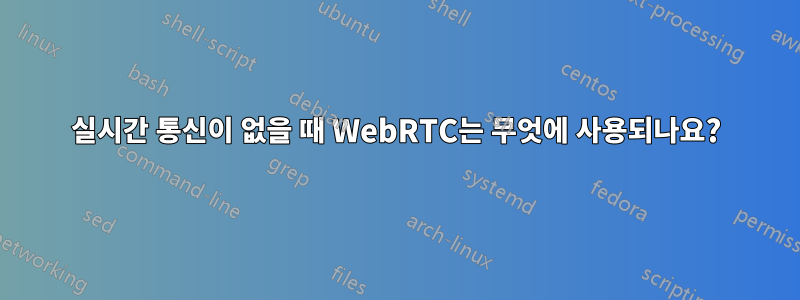 실시간 통신이 없을 때 WebRTC는 무엇에 사용되나요?