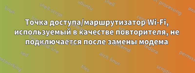 Точка доступа/маршрутизатор Wi-Fi, используемый в качестве повторителя, не подключается после замены модема