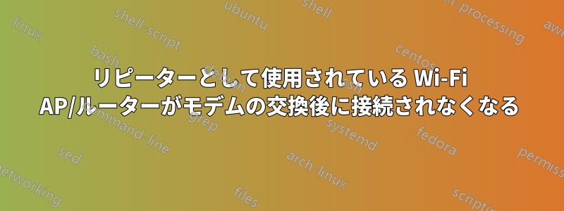 リピーターとして使用されている Wi-Fi AP/ルーターがモデムの交換後に接続されなくなる