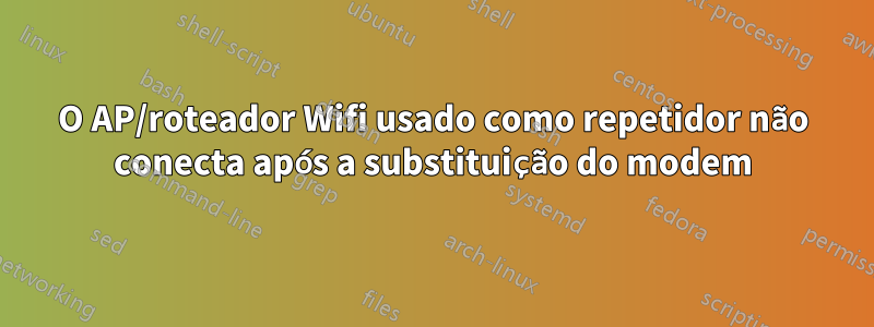 O AP/roteador Wifi usado como repetidor não conecta após a substituição do modem