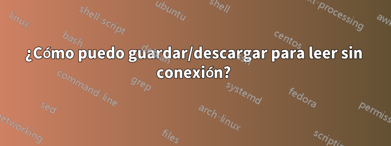 ¿Cómo puedo guardar/descargar para leer sin conexión?