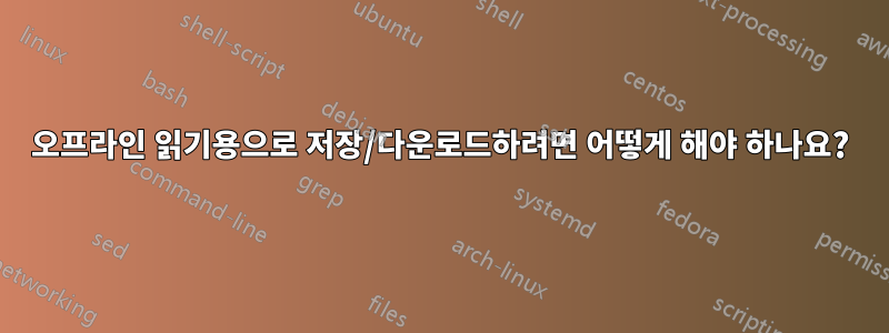 오프라인 읽기용으로 저장/다운로드하려면 어떻게 해야 하나요?