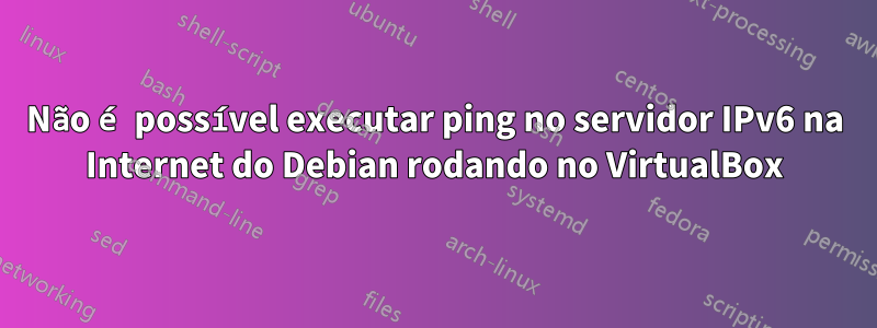 Não é possível executar ping no servidor IPv6 na Internet do Debian rodando no VirtualBox