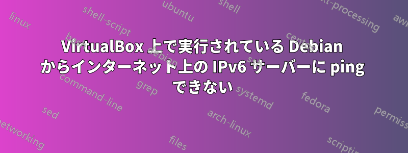 VirtualBox 上で実行されている Debian からインターネット上の IPv6 サーバーに ping できない