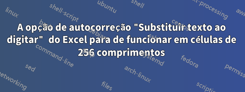 A opção de autocorreção "Substituir texto ao digitar" do Excel para de funcionar em células de 256 comprimentos