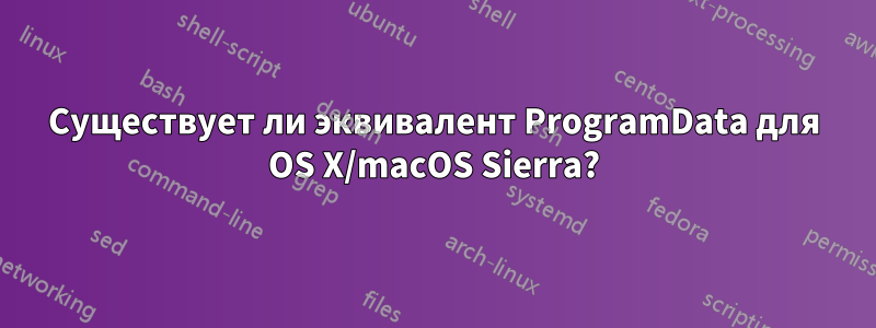 Существует ли эквивалент ProgramData для OS X/macOS Sierra?