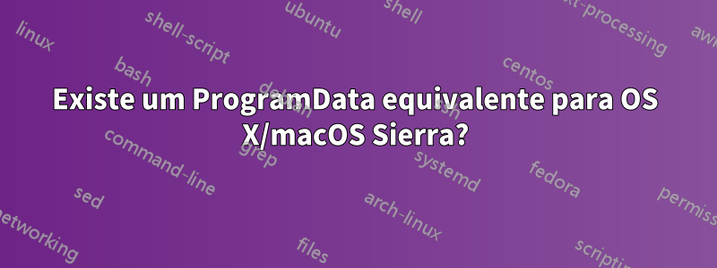 Existe um ProgramData equivalente para OS X/macOS Sierra?