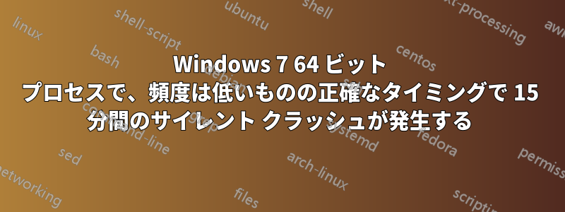 Windows 7 64 ビット プロセスで、頻度は低いものの正確なタイミングで 15 分間のサイレント クラッシュが発生する