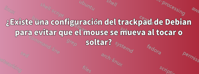 ¿Existe una configuración del trackpad de Debian para evitar que el mouse se mueva al tocar o soltar?