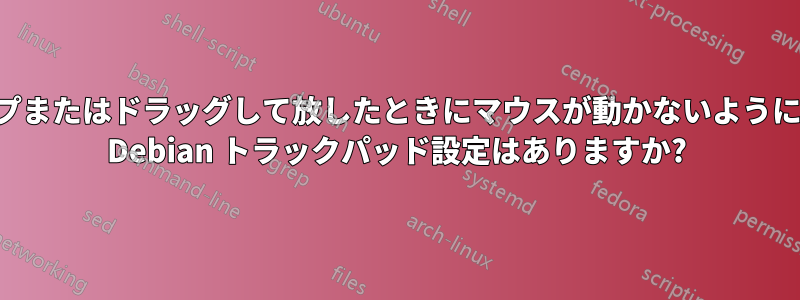 タップまたはドラッグして放したときにマウスが動かないようにする Debian トラックパッド設定はありますか?