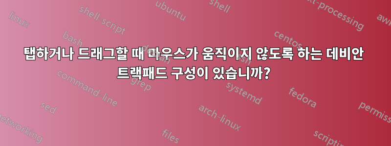 탭하거나 드래그할 때 마우스가 움직이지 않도록 하는 데비안 트랙패드 구성이 있습니까?