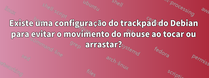 Existe uma configuração do trackpad do Debian para evitar o movimento do mouse ao tocar ou arrastar?