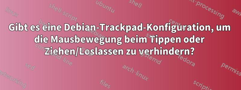 Gibt es eine Debian-Trackpad-Konfiguration, um die Mausbewegung beim Tippen oder Ziehen/Loslassen zu verhindern?