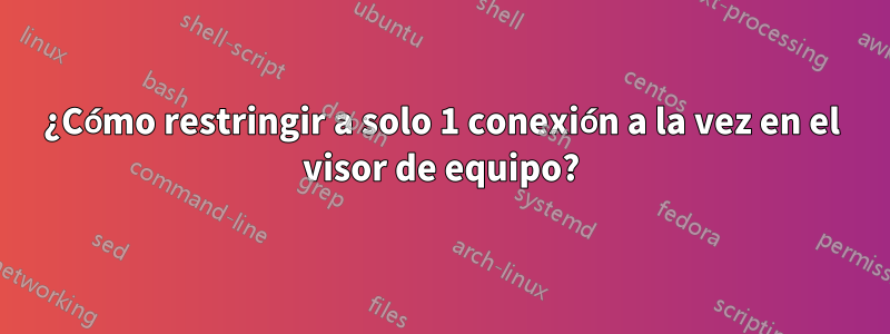 ¿Cómo restringir a solo 1 conexión a la vez en el visor de equipo?