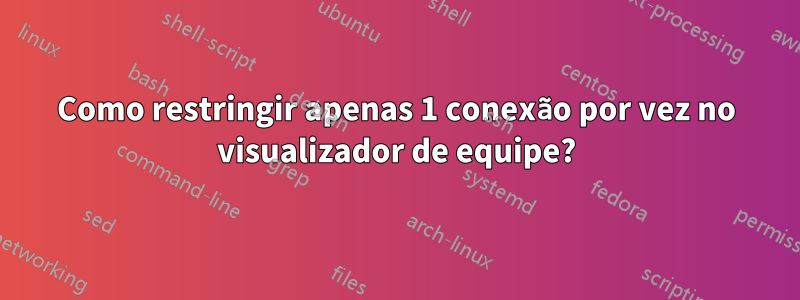 Como restringir apenas 1 conexão por vez no visualizador de equipe?