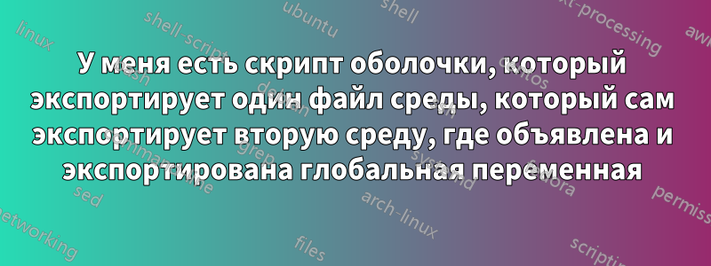 У меня есть скрипт оболочки, который экспортирует один файл среды, который сам экспортирует вторую среду, где объявлена ​​и экспортирована глобальная переменная