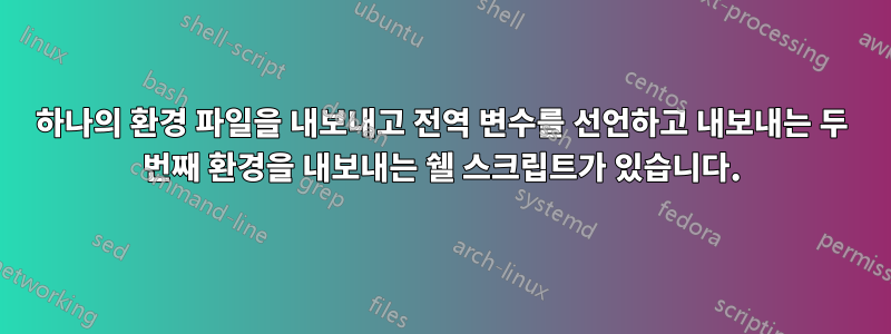 하나의 환경 파일을 내보내고 전역 변수를 선언하고 내보내는 두 번째 환경을 내보내는 쉘 스크립트가 있습니다.