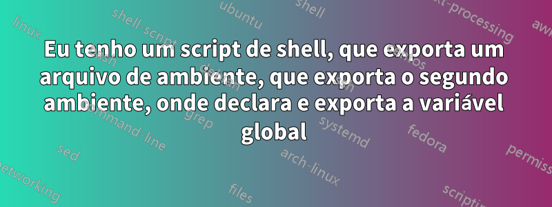 Eu tenho um script de shell, que exporta um arquivo de ambiente, que exporta o segundo ambiente, onde declara e exporta a variável global