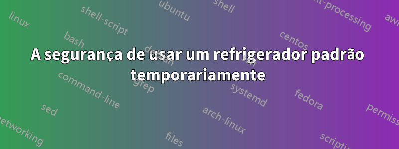 A segurança de usar um refrigerador padrão temporariamente