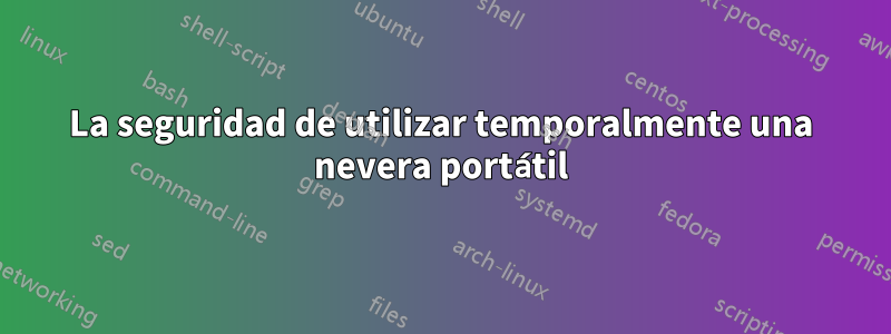 La seguridad de utilizar temporalmente una nevera portátil