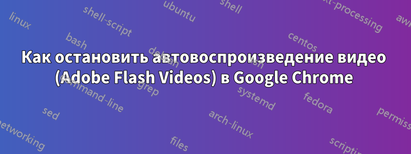 Как остановить автовоспроизведение видео (Adobe Flash Videos) в Google Chrome