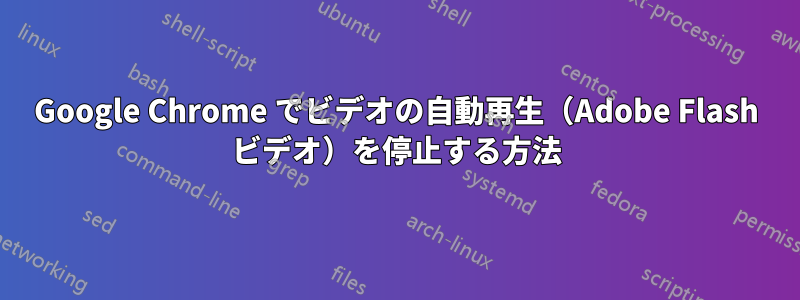 Google Chrome でビデオの自動再生（Adobe Flash ビデオ）を停止する方法