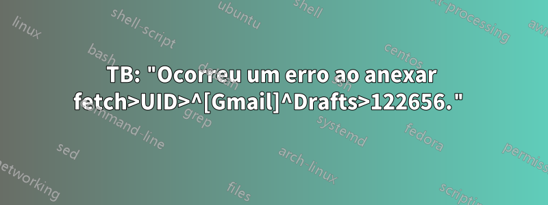 TB: "Ocorreu um erro ao anexar fetch>UID>^[Gmail]^Drafts>122656."