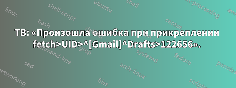 TB: «Произошла ошибка при прикреплении fetch>UID>^[Gmail]^Drafts>122656».