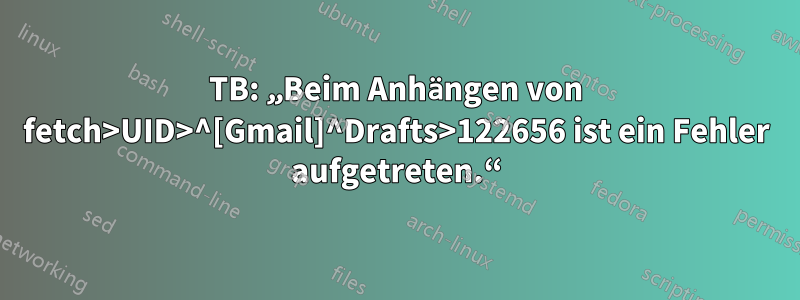 TB: „Beim Anhängen von fetch>UID>^[Gmail]^Drafts>122656 ist ein Fehler aufgetreten.“