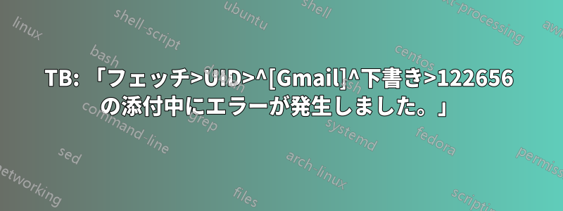 TB: 「フェッチ>UID>^[Gmail]^下書き>122656 の添付中にエラーが発生しました。」