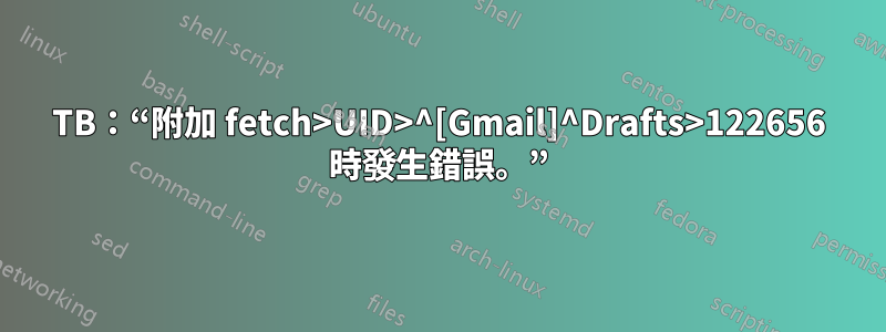 TB：“附加 fetch>UID>^[Gmail]^Drafts>122656 時發生錯誤。”