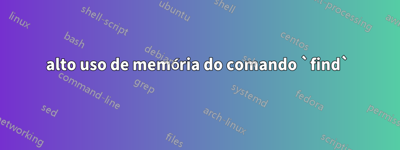 alto uso de memória do comando `find`