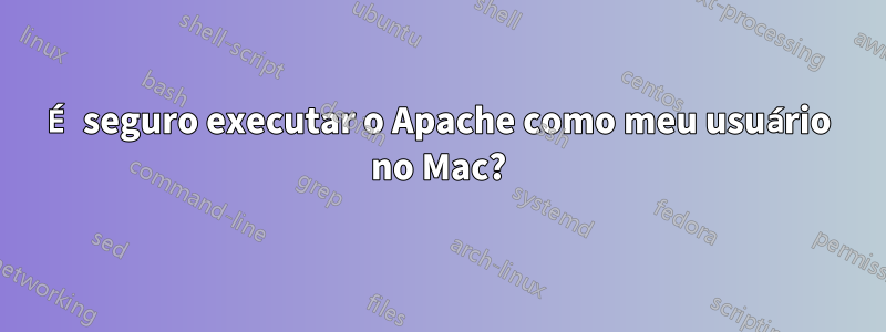 É seguro executar o Apache como meu usuário no Mac?