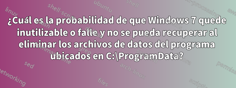 ¿Cuál es la probabilidad de que Windows 7 quede inutilizable o falle y no se pueda recuperar al eliminar los archivos de datos del programa ubicados en C:\ProgramData?