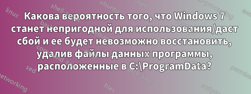 Какова вероятность того, что Windows 7 станет непригодной для использования/даст сбой и ее будет невозможно восстановить, удалив файлы данных программы, расположенные в C:\ProgramData?