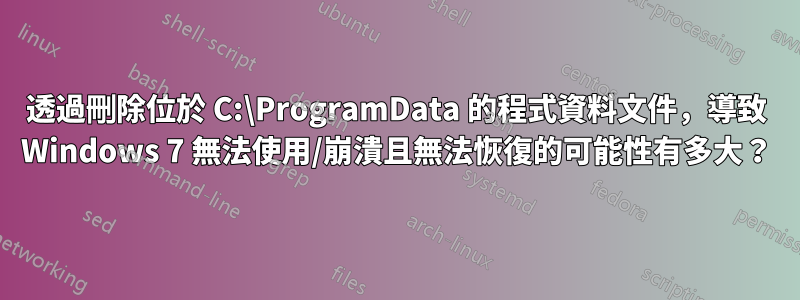 透過刪除位於 C:\ProgramData 的程式資料文件，導致 Windows 7 無法使用/崩潰且無法恢復的可能性有多大？