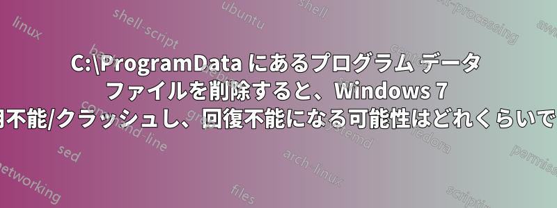 C:\ProgramData にあるプログラム データ ファイルを削除すると、Windows 7 が使用不能/クラッシュし、回復不能になる可能性はどれくらいですか?