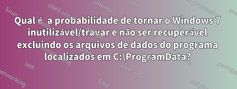 Qual é a probabilidade de tornar o Windows 7 inutilizável/travar e não ser recuperável excluindo os arquivos de dados do programa localizados em C:\ProgramData?